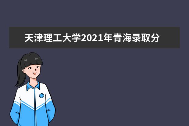 天津理工大学2021年青海录取分数线