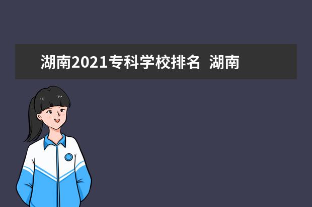 湖南2021专科学校排名  湖南专科学校最新排名是怎么样