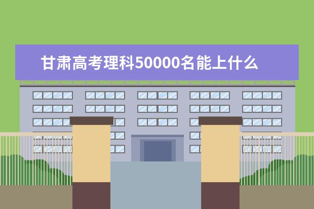 甘肃高考理科50000名能上什么大学