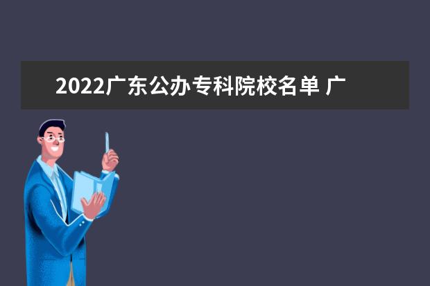 2022广东公办专科院校名单 广东行政职业学院怎么样