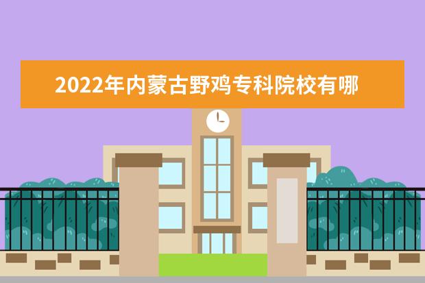 2022年内蒙古野鸡专科院校有哪些 内蒙古野鸡大专完整名单