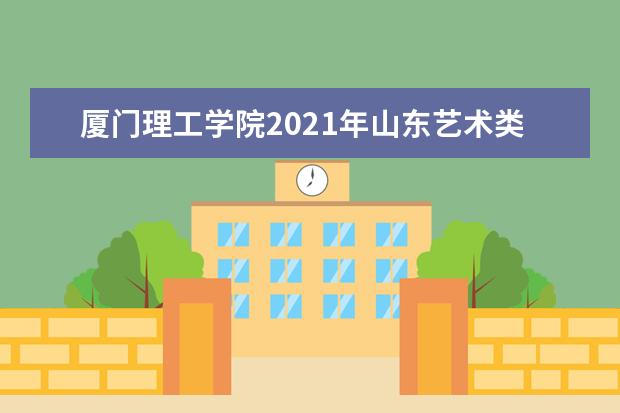 厦门理工学院2021年山东艺术类分专业录取分数线