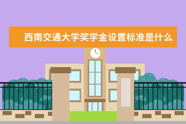 西南交通大学奖学金设置标准是什么？奖学金多少钱？