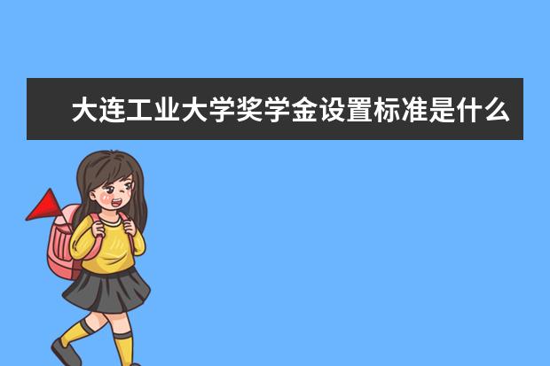 大连工业大学奖学金设置标准是什么？奖学金多少钱？