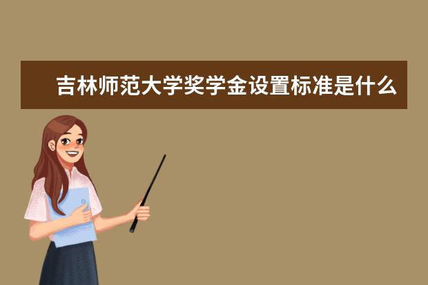 吉林师范大学奖学金设置标准是什么？奖学金多少钱？