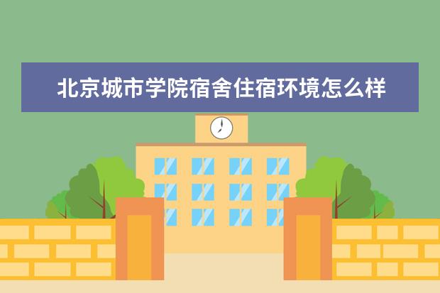 北京城市学院宿舍住宿环境怎么样 宿舍生活条件如何