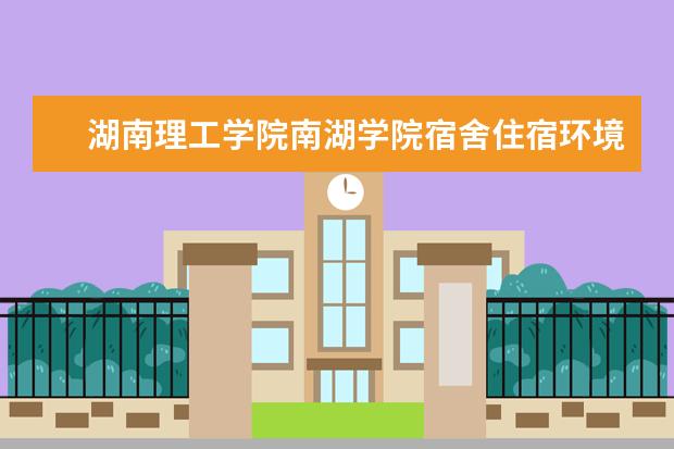 <a target="_blank" href="/xuexiao2429/" title="湖南理工学院南湖学院">湖南理工学院南湖学院</a>宿舍住宿环境怎么样 宿舍生活条件如何