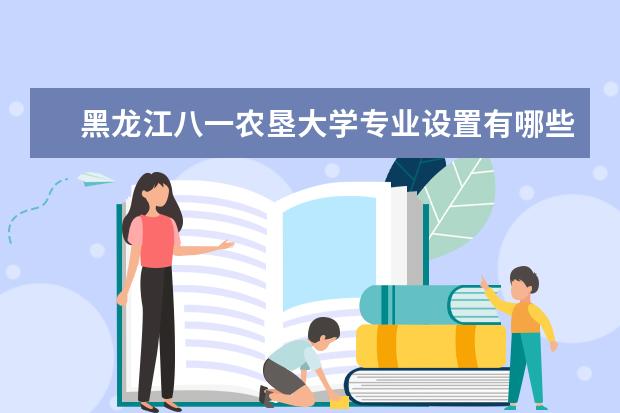 黑龙江八一农垦大学专业设置有哪些（专业目录一览表）