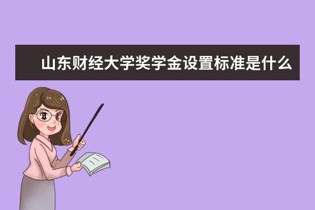 山东财经大学奖学金设置标准是什么？奖学金多少钱？