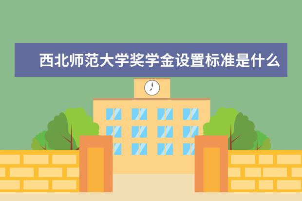 西北师范大学奖学金设置标准是什么？奖学金多少钱？