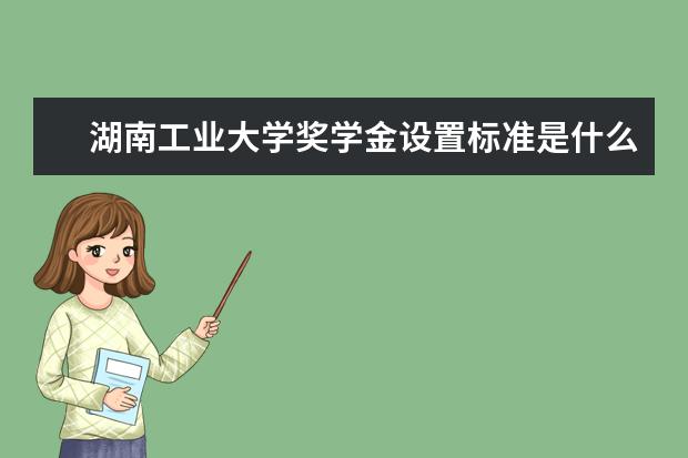 湖南工业大学奖学金设置标准是什么？奖学金多少钱？