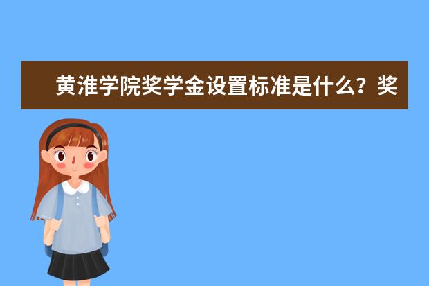 黄淮学院奖学金设置标准是什么？奖学金多少钱？