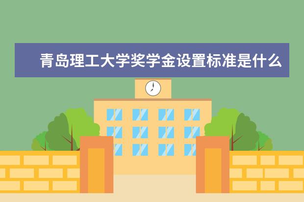 青岛理工大学奖学金设置标准是什么？奖学金多少钱？