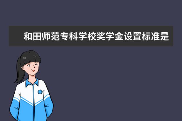 和田师范专科学校奖学金设置标准是什么？奖学金多少钱？