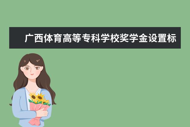 广西体育高等专科学校奖学金设置标准是什么？奖学金多少钱？