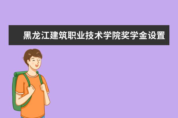 黑龙江建筑职业技术学院奖学金设置标准是什么？奖学金多少钱？