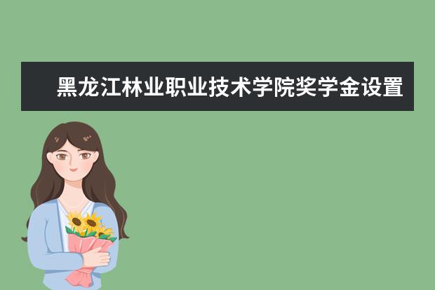 黑龙江林业职业技术学院奖学金设置标准是什么？奖学金多少钱？