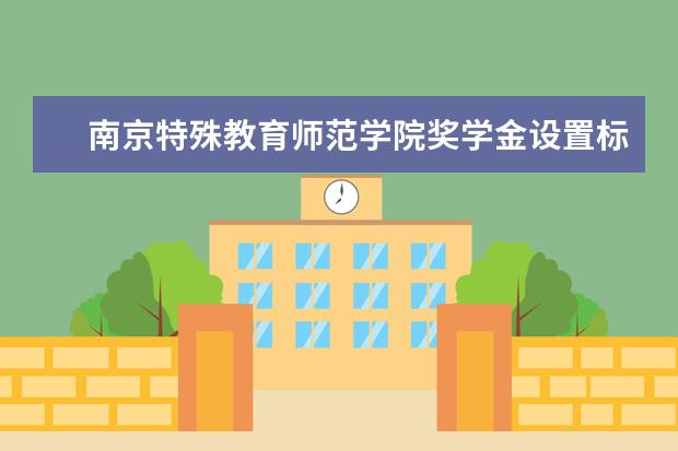 南京特殊教育师范学院奖学金设置标准是什么？奖学金多少钱？