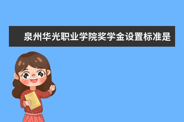 泉州华光职业学院奖学金设置标准是什么？奖学金多少钱？