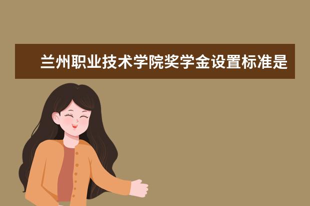 兰州职业技术学院奖学金设置标准是什么？奖学金多少钱？