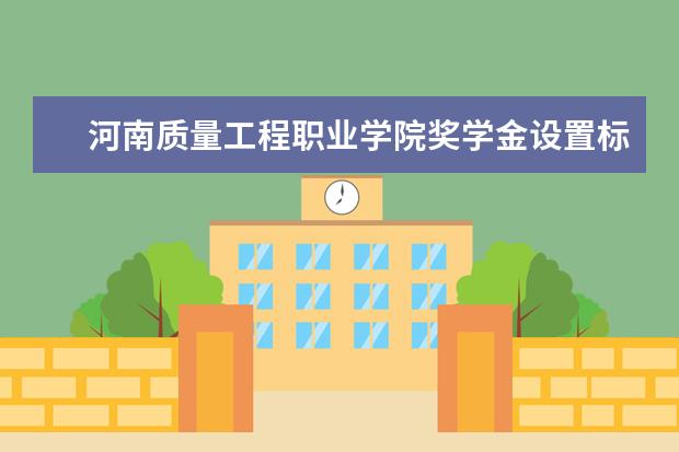 河南质量工程职业学院奖学金设置标准是什么？奖学金多少钱？