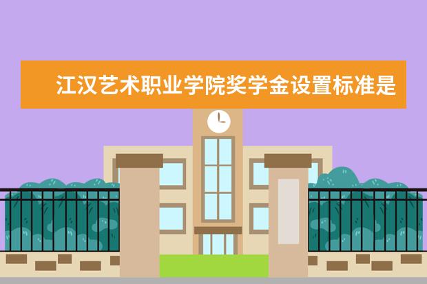 江汉艺术职业学院奖学金设置标准是什么？奖学金多少钱？