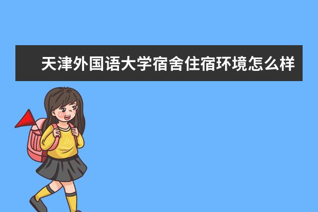 天津外国语大学宿舍住宿环境怎么样 宿舍生活条件如何