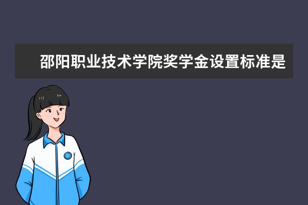 邵阳职业技术学院奖学金设置标准是什么？奖学金多少钱？