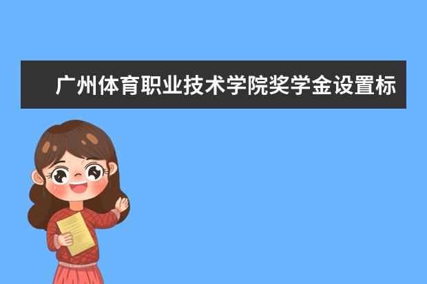 广州体育职业技术学院奖学金设置标准是什么？奖学金多少钱？