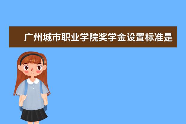 广州城市职业学院奖学金设置标准是什么？奖学金多少钱？