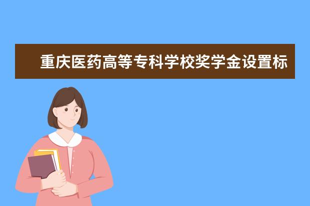 重庆医药高等专科学校奖学金设置标准是什么？奖学金多少钱？