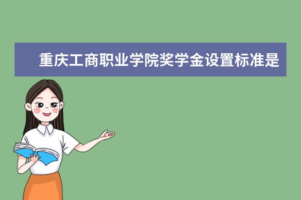 重庆工商职业学院奖学金设置标准是什么？奖学金多少钱？