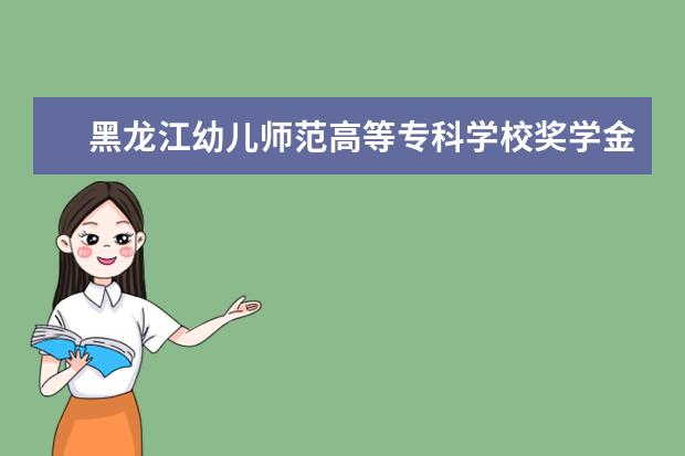 黑龙江幼儿师范高等专科学校奖学金设置标准是什么？奖学金多少钱？
