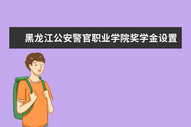 黑龙江公安警官职业学院奖学金设置标准是什么？奖学金多少钱？