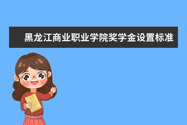 黑龙江商业职业学院奖学金设置标准是什么？奖学金多少钱？