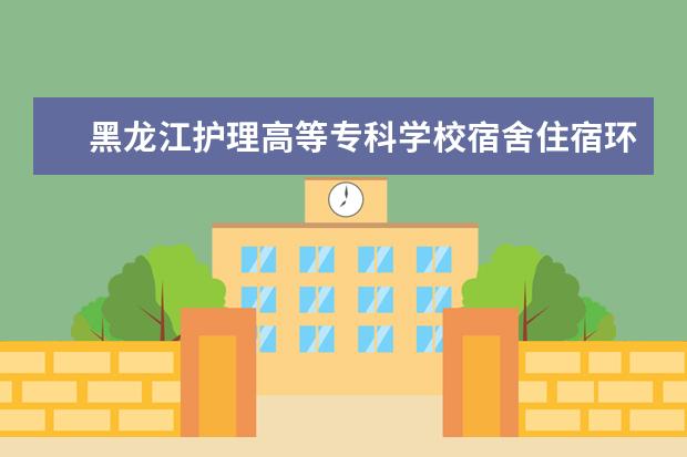 黑龙江护理高等专科学校宿舍住宿环境怎么样 宿舍生活条件如何