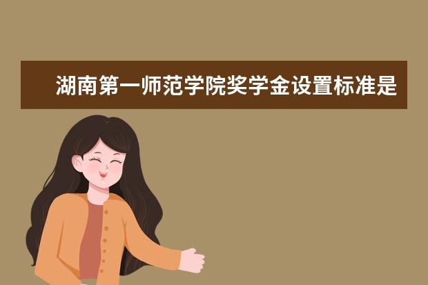 湖南第一师范学院奖学金设置标准是什么？奖学金多少钱？