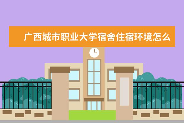 广西城市职业大学宿舍住宿环境怎么样 宿舍生活条件如何