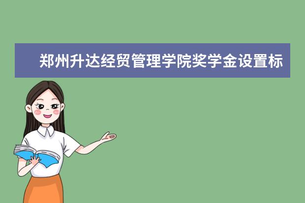 郑州升达经贸管理学院奖学金设置标准是什么？奖学金多少钱？