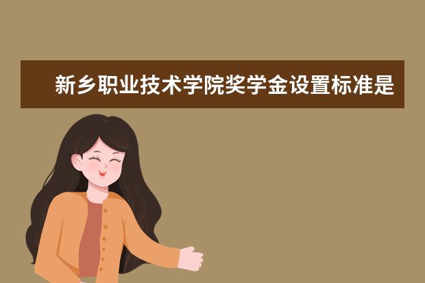 新乡职业技术学院奖学金设置标准是什么？奖学金多少钱？