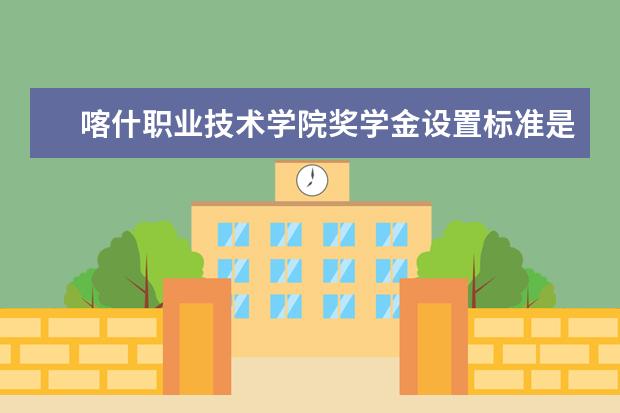 喀什职业技术学院奖学金设置标准是什么？奖学金多少钱？