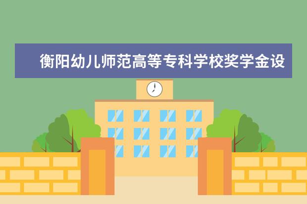 衡阳幼儿师范高等专科学校奖学金设置标准是什么？奖学金多少钱？