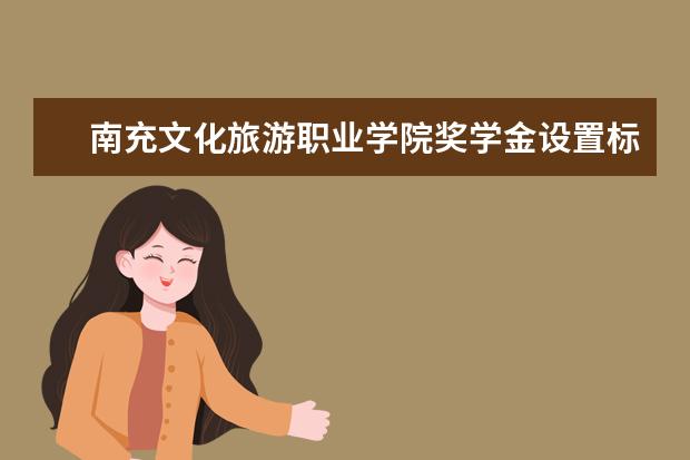 南充文化旅游职业学院奖学金设置标准是什么？奖学金多少钱？