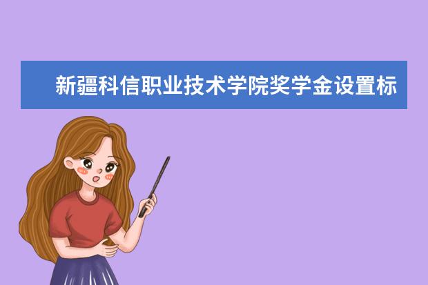 新疆科信职业技术学院奖学金设置标准是什么？奖学金多少钱？