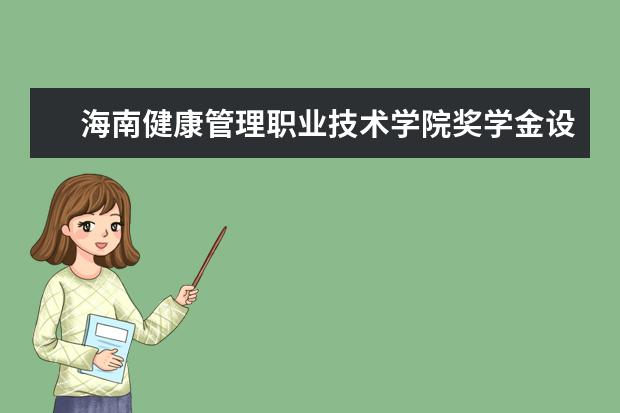 海南健康管理职业技术学院奖学金设置标准是什么？奖学金多少钱？