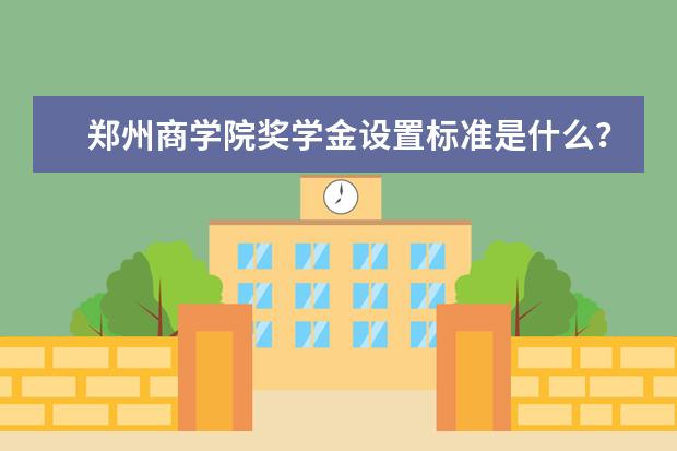 郑州商学院奖学金设置标准是什么？奖学金多少钱？