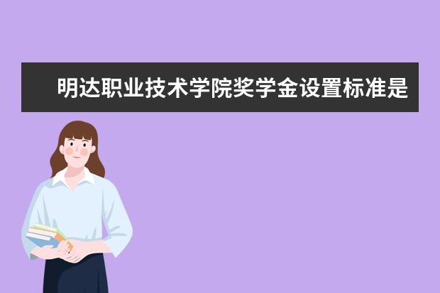 明达职业技术学院奖学金设置标准是什么？奖学金多少钱？
