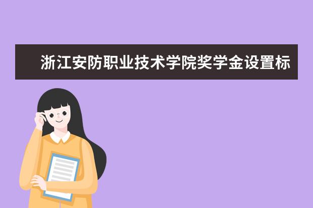 浙江安防职业技术学院奖学金设置标准是什么？奖学金多少钱？