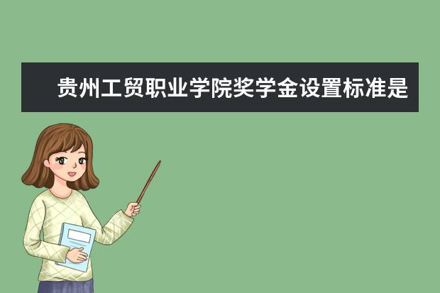 贵州工贸职业学院奖学金设置标准是什么？奖学金多少钱？