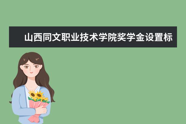 山西同文职业技术学院奖学金设置标准是什么？奖学金多少钱？